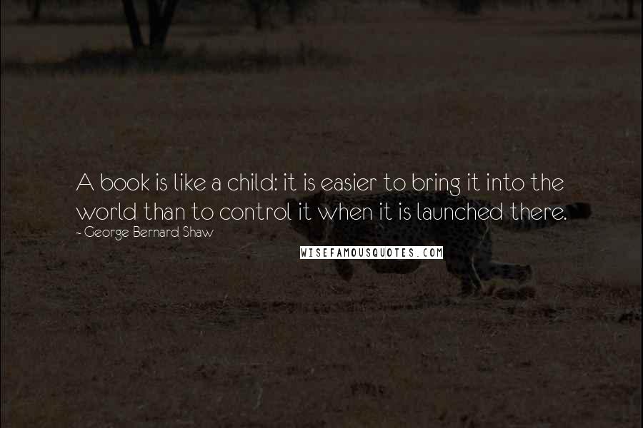 George Bernard Shaw Quotes: A book is like a child: it is easier to bring it into the world than to control it when it is launched there.