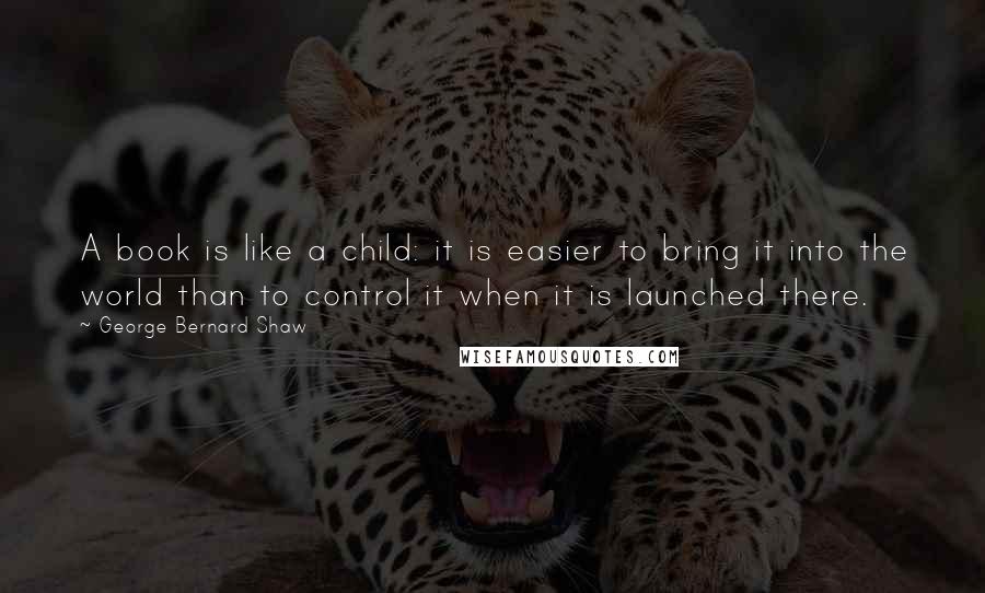 George Bernard Shaw Quotes: A book is like a child: it is easier to bring it into the world than to control it when it is launched there.