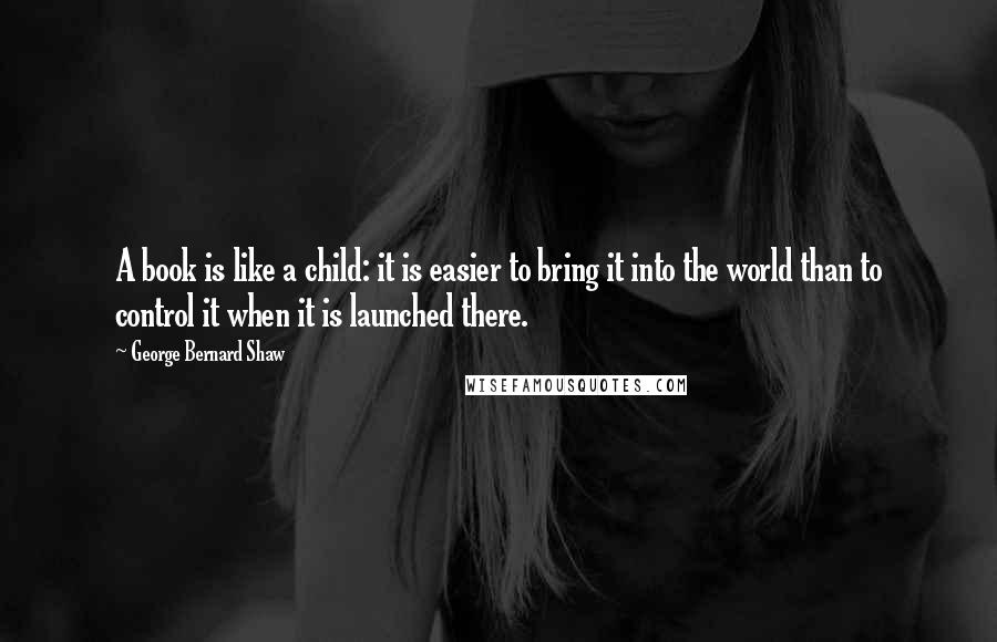 George Bernard Shaw Quotes: A book is like a child: it is easier to bring it into the world than to control it when it is launched there.