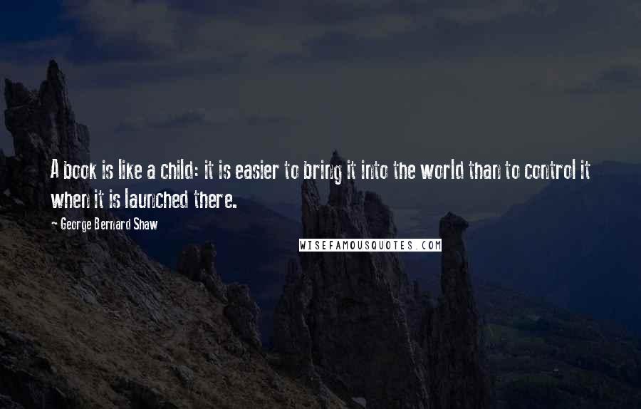 George Bernard Shaw Quotes: A book is like a child: it is easier to bring it into the world than to control it when it is launched there.