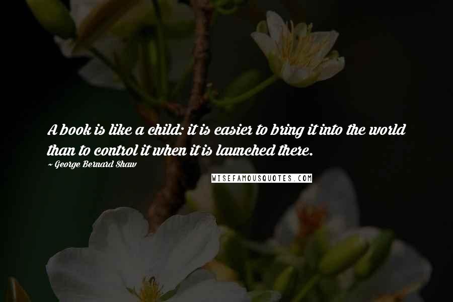 George Bernard Shaw Quotes: A book is like a child: it is easier to bring it into the world than to control it when it is launched there.