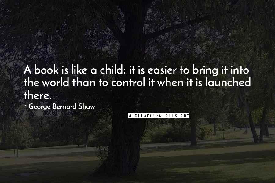 George Bernard Shaw Quotes: A book is like a child: it is easier to bring it into the world than to control it when it is launched there.