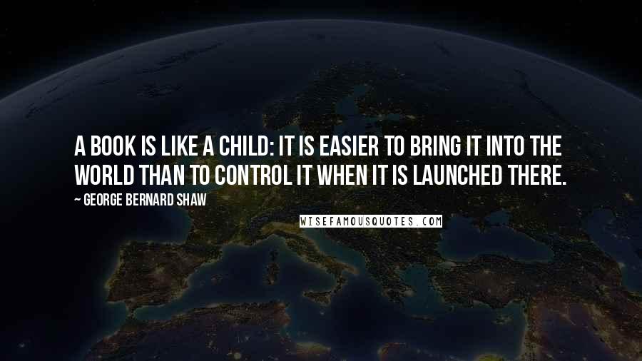 George Bernard Shaw Quotes: A book is like a child: it is easier to bring it into the world than to control it when it is launched there.