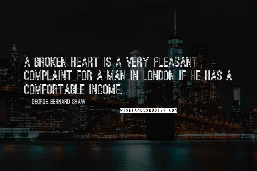 George Bernard Shaw Quotes: A broken heart is a very pleasant complaint for a man in London if he has a comfortable income.