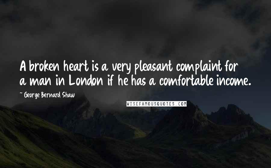 George Bernard Shaw Quotes: A broken heart is a very pleasant complaint for a man in London if he has a comfortable income.