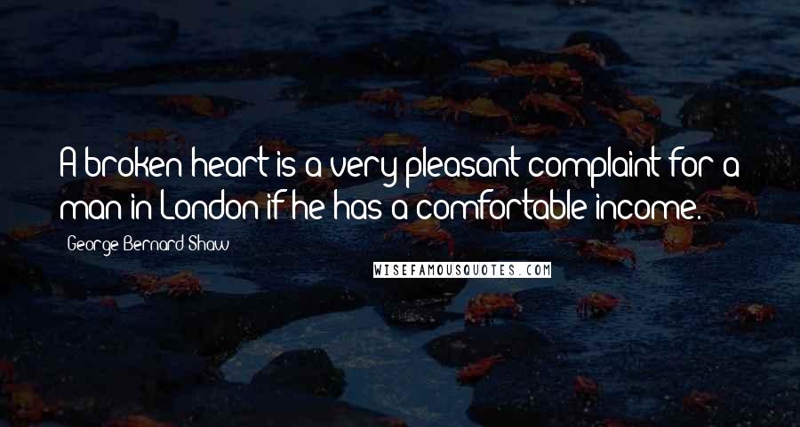 George Bernard Shaw Quotes: A broken heart is a very pleasant complaint for a man in London if he has a comfortable income.