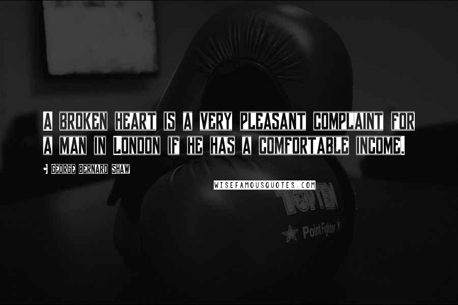 George Bernard Shaw Quotes: A broken heart is a very pleasant complaint for a man in London if he has a comfortable income.