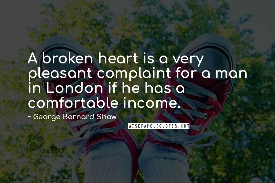 George Bernard Shaw Quotes: A broken heart is a very pleasant complaint for a man in London if he has a comfortable income.