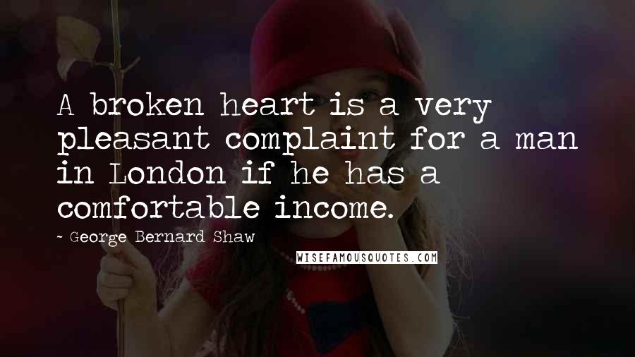 George Bernard Shaw Quotes: A broken heart is a very pleasant complaint for a man in London if he has a comfortable income.