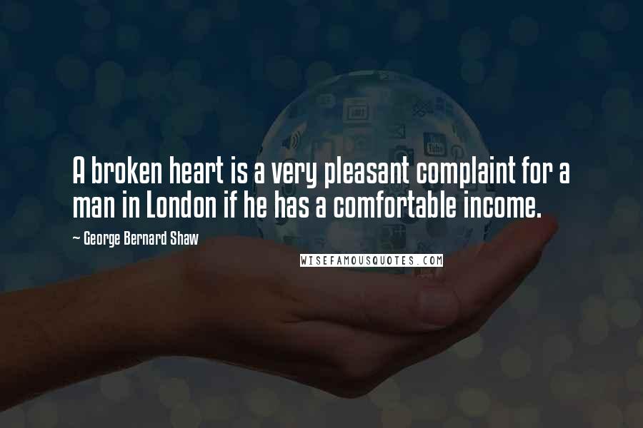 George Bernard Shaw Quotes: A broken heart is a very pleasant complaint for a man in London if he has a comfortable income.