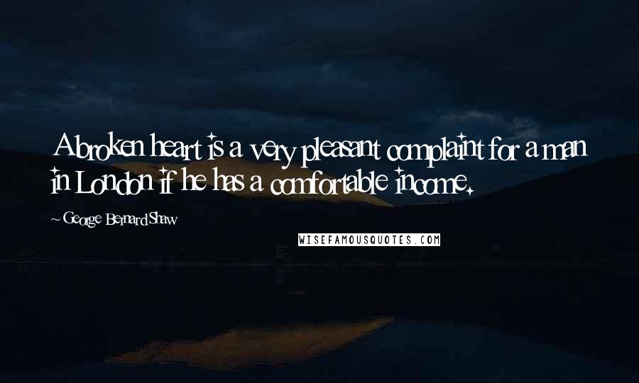 George Bernard Shaw Quotes: A broken heart is a very pleasant complaint for a man in London if he has a comfortable income.