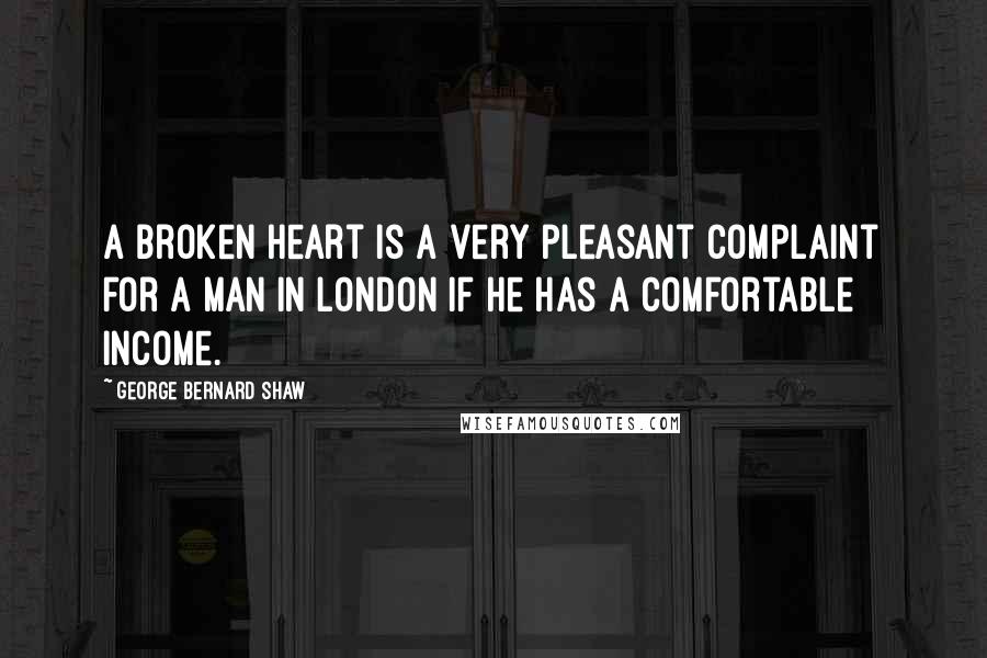 George Bernard Shaw Quotes: A broken heart is a very pleasant complaint for a man in London if he has a comfortable income.