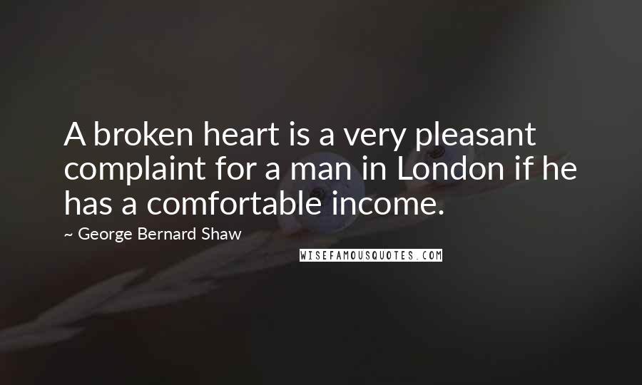 George Bernard Shaw Quotes: A broken heart is a very pleasant complaint for a man in London if he has a comfortable income.