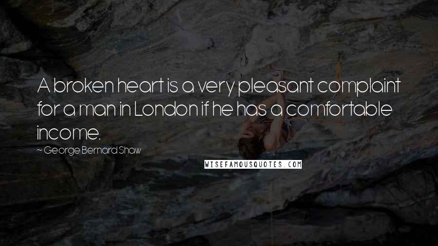 George Bernard Shaw Quotes: A broken heart is a very pleasant complaint for a man in London if he has a comfortable income.