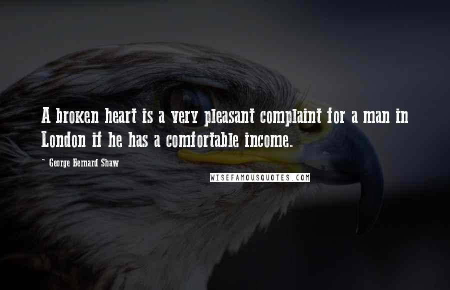 George Bernard Shaw Quotes: A broken heart is a very pleasant complaint for a man in London if he has a comfortable income.