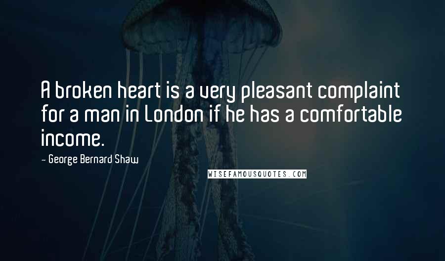 George Bernard Shaw Quotes: A broken heart is a very pleasant complaint for a man in London if he has a comfortable income.