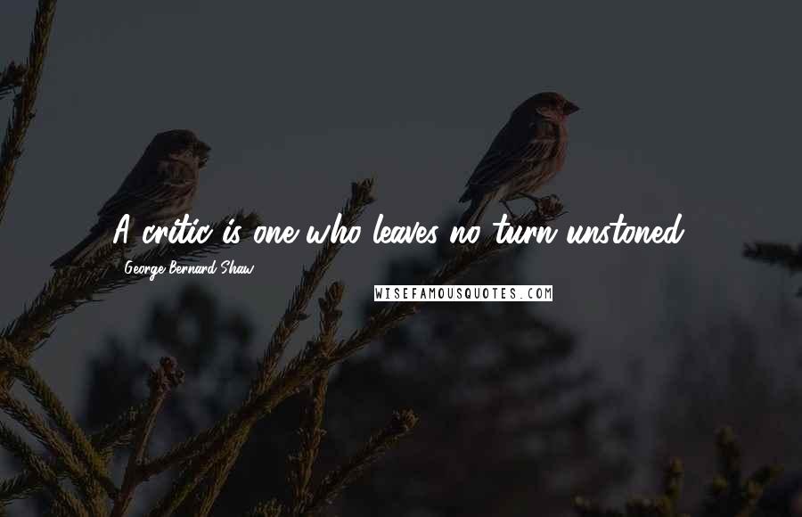 George Bernard Shaw Quotes: A critic is one who leaves no turn unstoned.