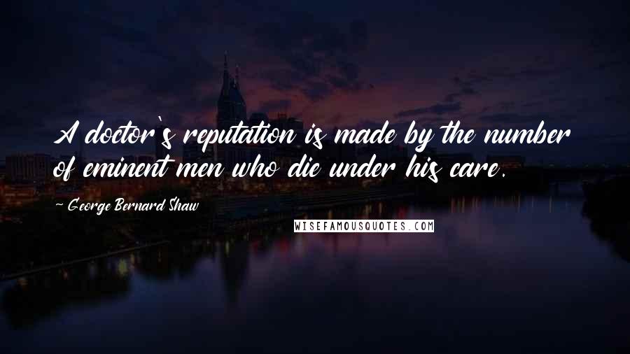 George Bernard Shaw Quotes: A doctor's reputation is made by the number of eminent men who die under his care.