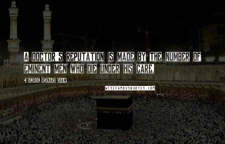 George Bernard Shaw Quotes: A doctor's reputation is made by the number of eminent men who die under his care.