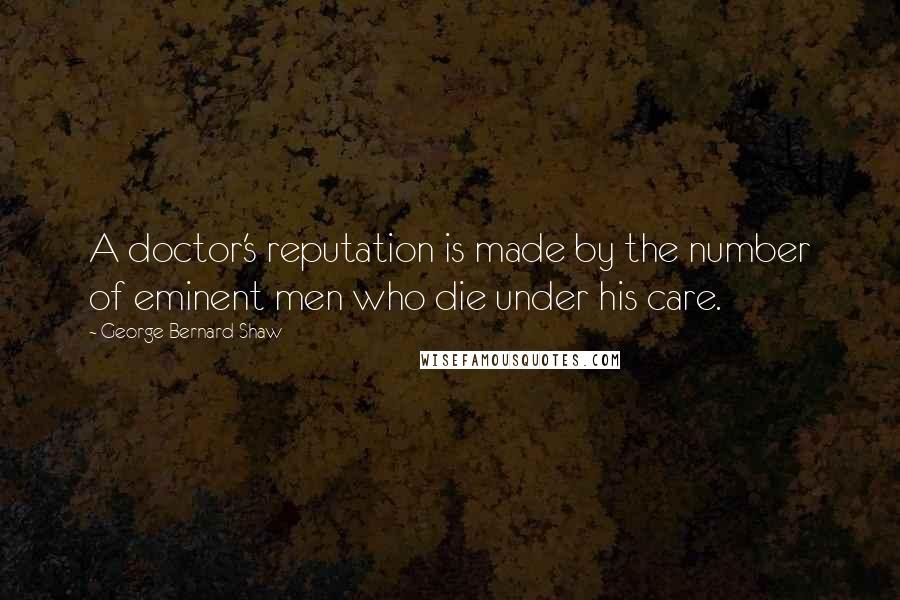 George Bernard Shaw Quotes: A doctor's reputation is made by the number of eminent men who die under his care.