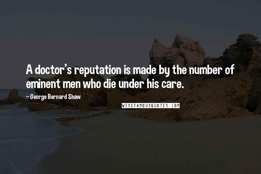 George Bernard Shaw Quotes: A doctor's reputation is made by the number of eminent men who die under his care.