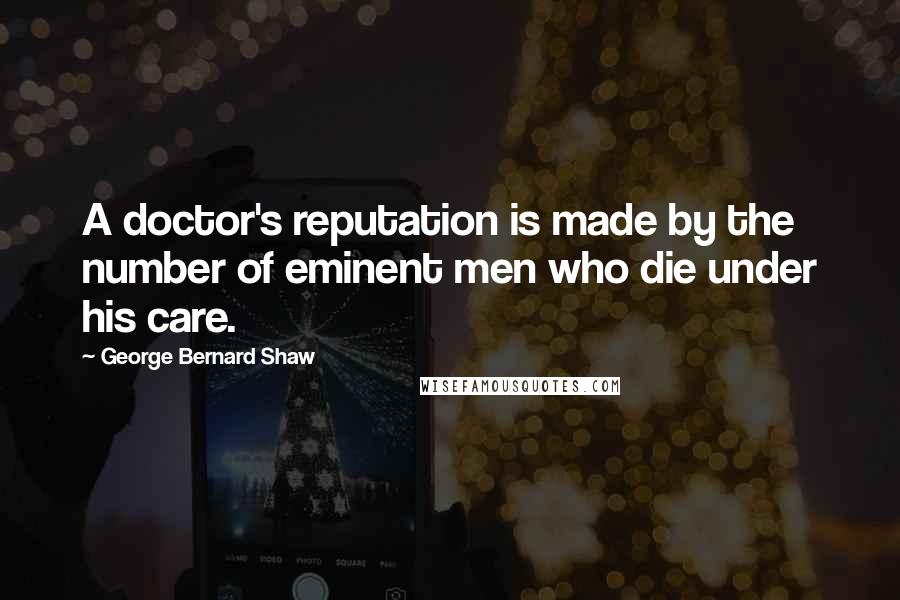 George Bernard Shaw Quotes: A doctor's reputation is made by the number of eminent men who die under his care.