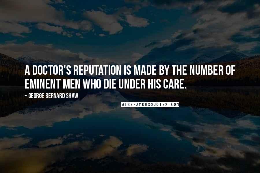 George Bernard Shaw Quotes: A doctor's reputation is made by the number of eminent men who die under his care.