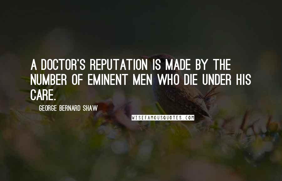 George Bernard Shaw Quotes: A doctor's reputation is made by the number of eminent men who die under his care.