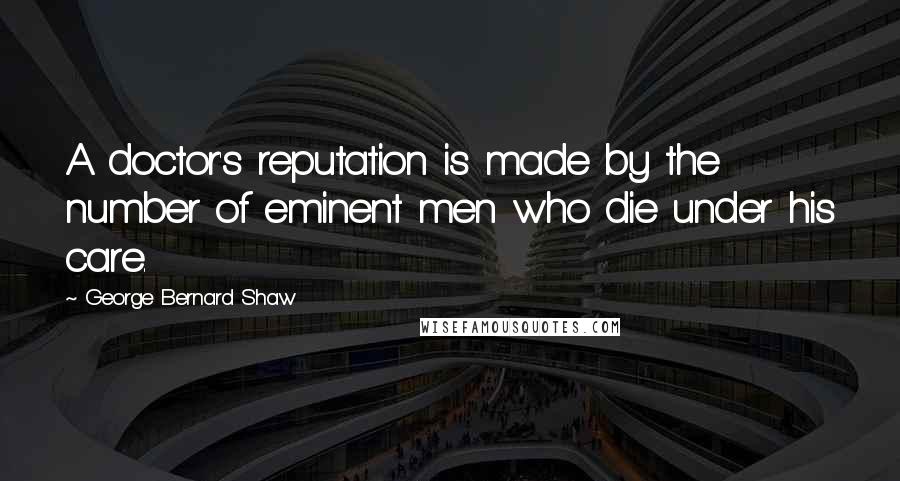 George Bernard Shaw Quotes: A doctor's reputation is made by the number of eminent men who die under his care.