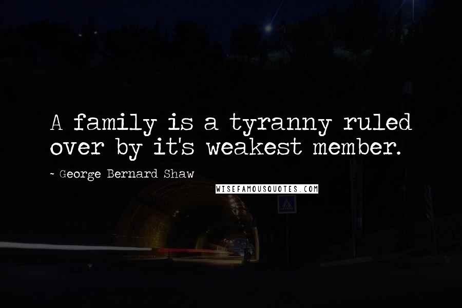 George Bernard Shaw Quotes: A family is a tyranny ruled over by it's weakest member.