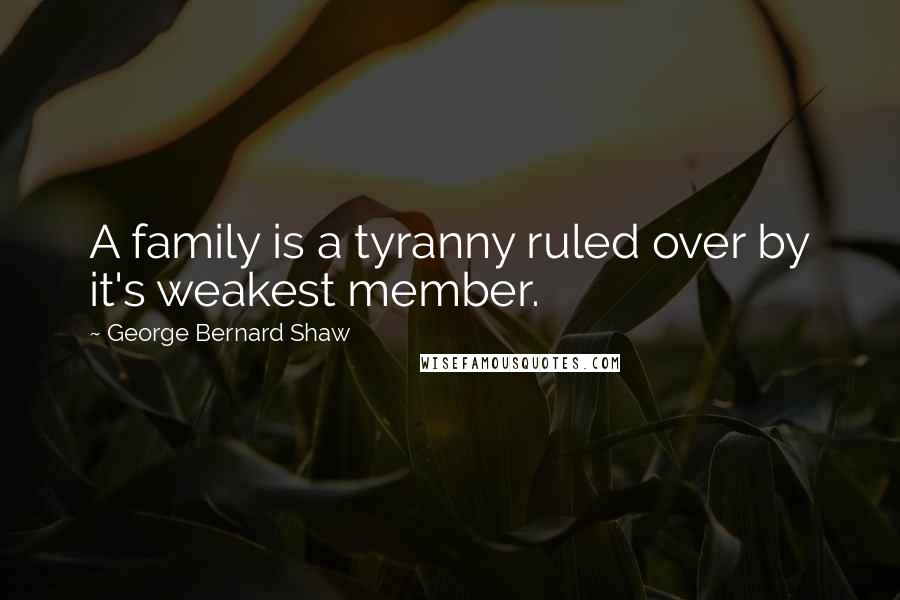 George Bernard Shaw Quotes: A family is a tyranny ruled over by it's weakest member.