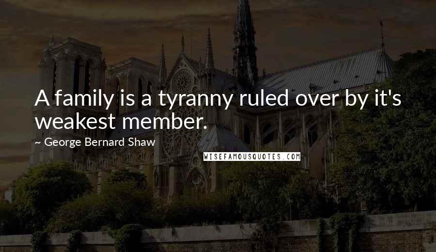 George Bernard Shaw Quotes: A family is a tyranny ruled over by it's weakest member.