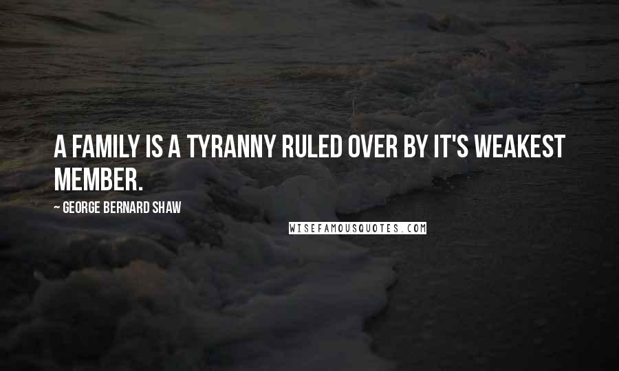 George Bernard Shaw Quotes: A family is a tyranny ruled over by it's weakest member.