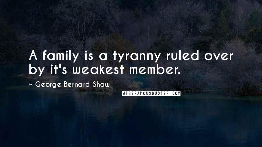 George Bernard Shaw Quotes: A family is a tyranny ruled over by it's weakest member.