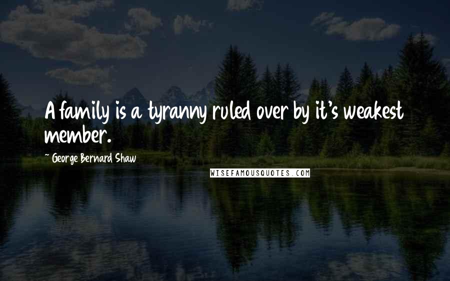George Bernard Shaw Quotes: A family is a tyranny ruled over by it's weakest member.