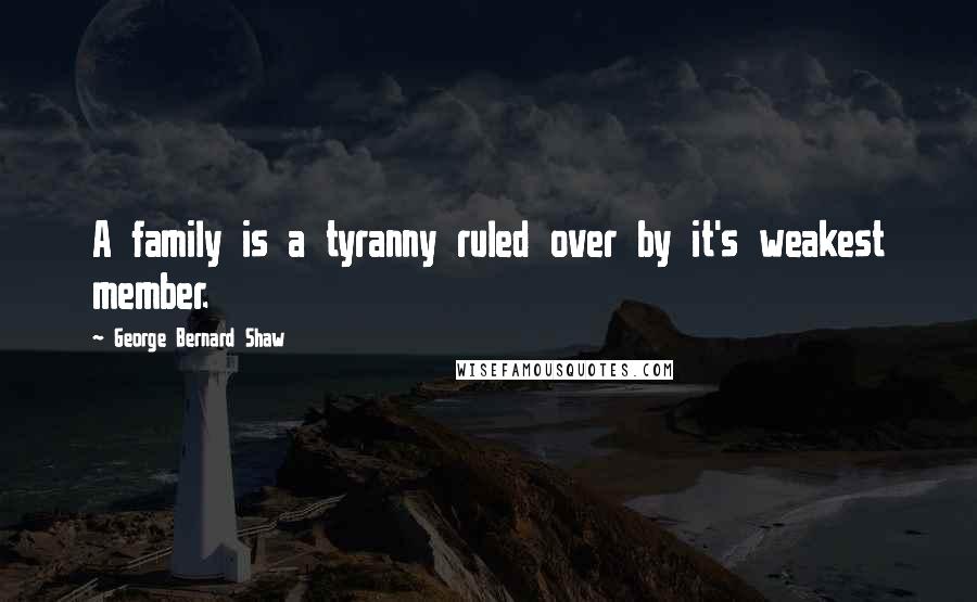 George Bernard Shaw Quotes: A family is a tyranny ruled over by it's weakest member.