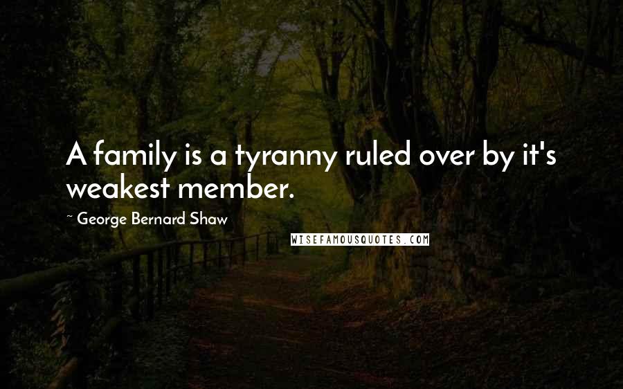 George Bernard Shaw Quotes: A family is a tyranny ruled over by it's weakest member.