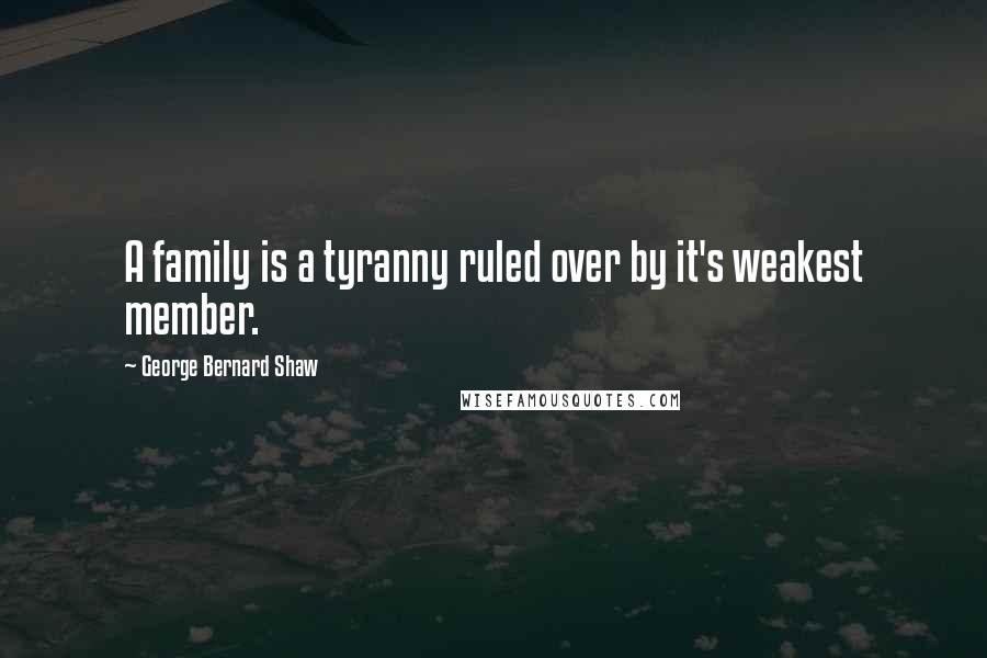 George Bernard Shaw Quotes: A family is a tyranny ruled over by it's weakest member.