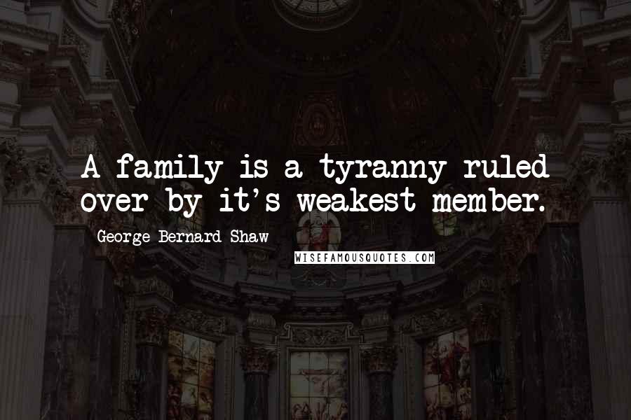 George Bernard Shaw Quotes: A family is a tyranny ruled over by it's weakest member.