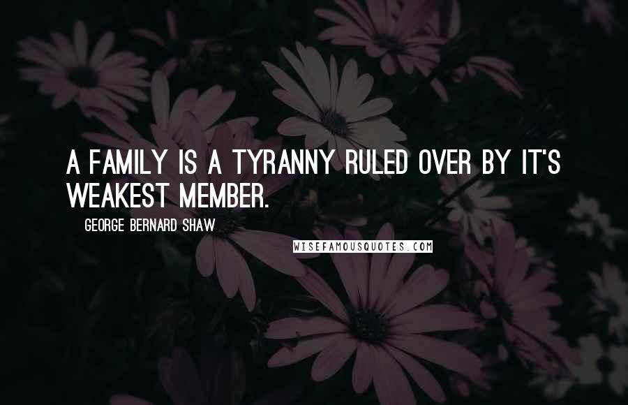 George Bernard Shaw Quotes: A family is a tyranny ruled over by it's weakest member.