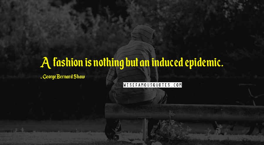 George Bernard Shaw Quotes: A fashion is nothing but an induced epidemic.