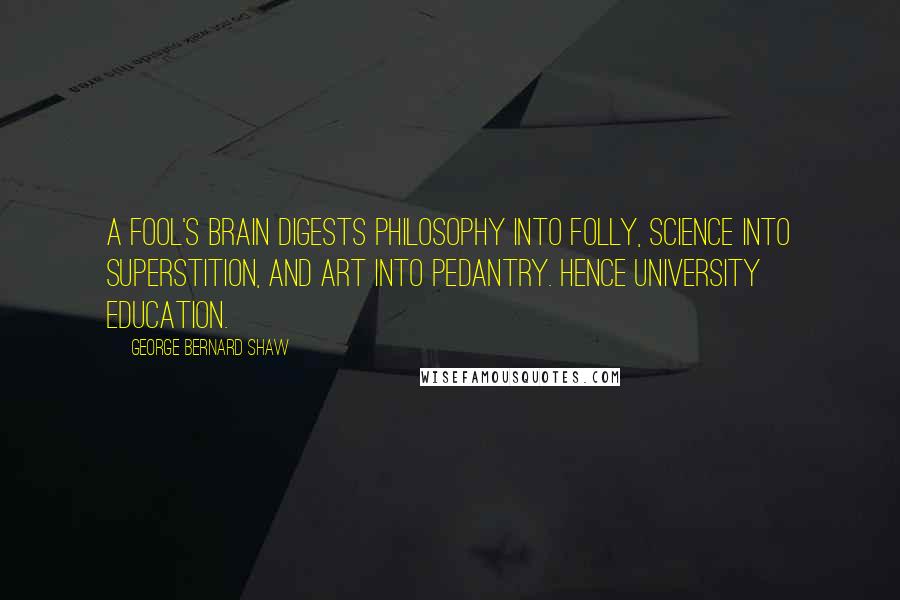 George Bernard Shaw Quotes: A fool's brain digests philosophy into folly, science into superstition, and art into pedantry. Hence University education.