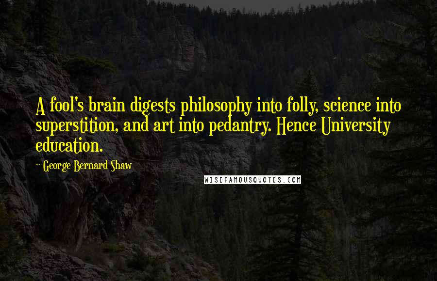 George Bernard Shaw Quotes: A fool's brain digests philosophy into folly, science into superstition, and art into pedantry. Hence University education.