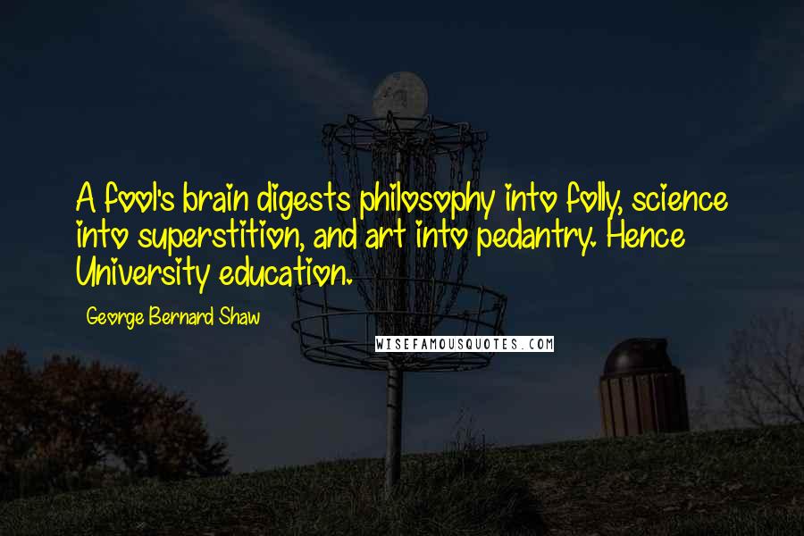 George Bernard Shaw Quotes: A fool's brain digests philosophy into folly, science into superstition, and art into pedantry. Hence University education.