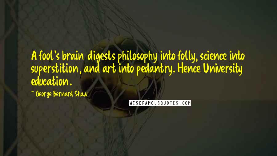 George Bernard Shaw Quotes: A fool's brain digests philosophy into folly, science into superstition, and art into pedantry. Hence University education.