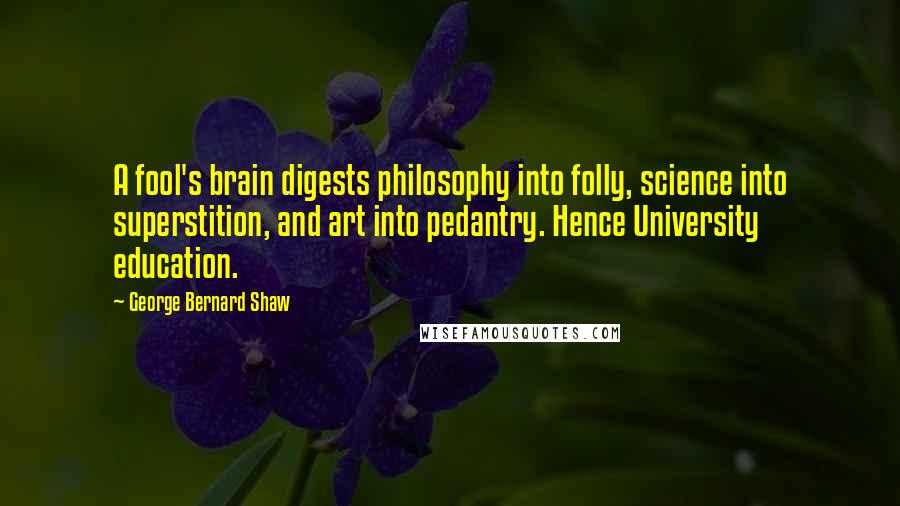 George Bernard Shaw Quotes: A fool's brain digests philosophy into folly, science into superstition, and art into pedantry. Hence University education.