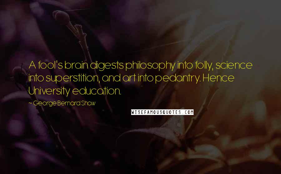 George Bernard Shaw Quotes: A fool's brain digests philosophy into folly, science into superstition, and art into pedantry. Hence University education.