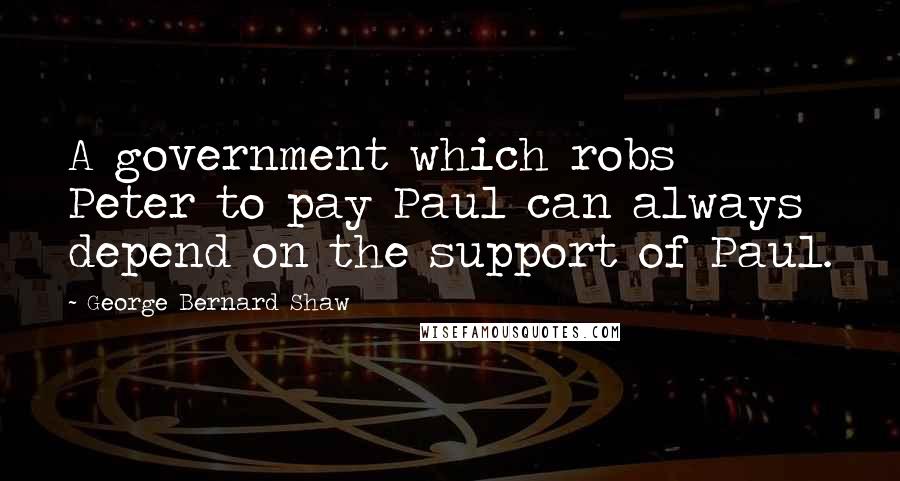 George Bernard Shaw Quotes: A government which robs Peter to pay Paul can always depend on the support of Paul.