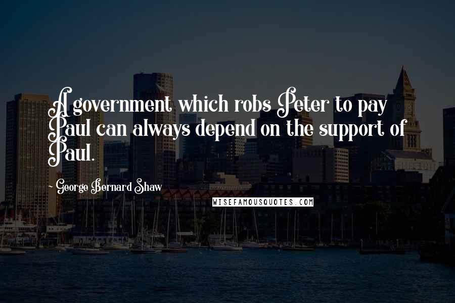 George Bernard Shaw Quotes: A government which robs Peter to pay Paul can always depend on the support of Paul.