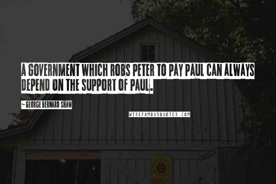 George Bernard Shaw Quotes: A government which robs Peter to pay Paul can always depend on the support of Paul.